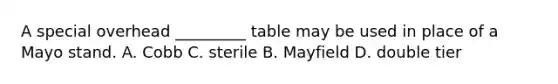 A special overhead _________ table may be used in place of a Mayo stand. A. Cobb C. sterile B. Mayfield D. double tier