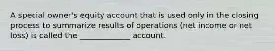 A special owner's equity account that is used only in the closing process to summarize results of operations (net income or net loss) is called the _____________ account.