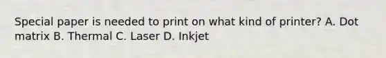 Special paper is needed to print on what kind of printer? A. Dot matrix B. Thermal C. Laser D. Inkjet