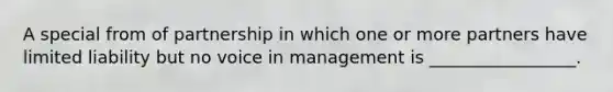 A special from of partnership in which one or more partners have limited liability but no voice in management is _________________.