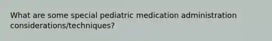 What are some special pediatric medication administration considerations/techniques?