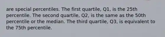 are special percentiles. The first quartile, Q1, is the 25th percentile. The second quartile, Q2, is the same as the 50th percentile or the median. The third quartile, Q3, is equivalent to the 75th percentile.