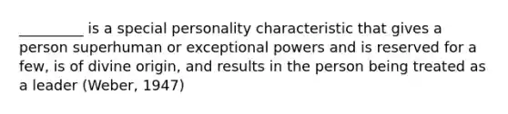 _________ is a special personality characteristic that gives a person superhuman or exceptional powers and is reserved for a few, is of divine origin, and results in the person being treated as a leader (Weber, 1947)