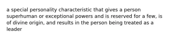 a special personality characteristic that gives a person superhuman or exceptional powers and is reserved for a few, is of divine origin, and results in the person being treated as a leader