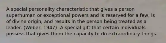 A special personality characteristic that gives a person superhuman or exceptional powers and is reserved for a few, is of divine origin, and results in the person being treated as a leader. (Weber, 1947) -A special gift that certain individuals possess that gives them the capacity to do extraordinary things.