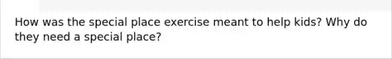 How was the special place exercise meant to help kids? Why do they need a special place?