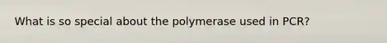 What is so special about the polymerase used in PCR?