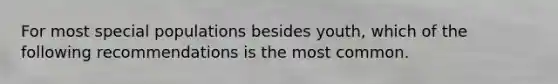 For most special populations besides youth, which of the following recommendations is the most common.