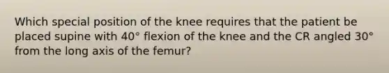 Which special position of the knee requires that the patient be placed supine with 40° flexion of the knee and the CR angled 30° from the long axis of the femur?