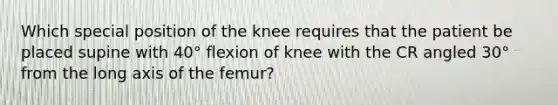 Which special position of the knee requires that the patient be placed supine with 40° flexion of knee with the CR angled 30° from the long axis of the femur?