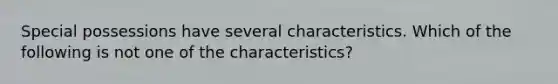 Special possessions have several characteristics. Which of the following is not one of the characteristics?