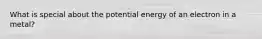 What is special about the potential energy of an electron in a metal?