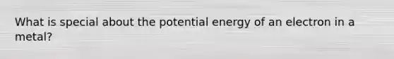 What is special about the potential energy of an electron in a metal?