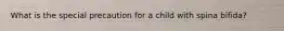 What is the special precaution for a child with spina bifida?