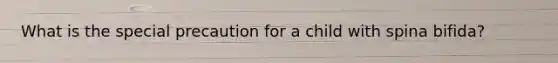 What is the special precaution for a child with spina bifida?