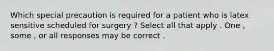 Which special precaution is required for a patient who is latex sensitive scheduled for surgery ? Select all that apply . One , some , or all responses may be correct .