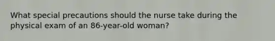 What special precautions should the nurse take during the physical exam of an 86-year-old woman?