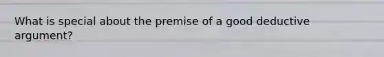 What is special about the premise of a good deductive argument?