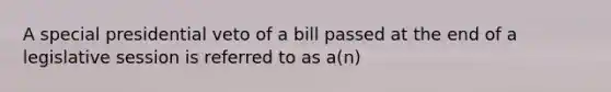 A special presidential veto of a bill passed at the end of a legislative session is referred to as a(n)