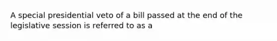 A special presidential veto of a bill passed at the end of the legislative session is referred to as a