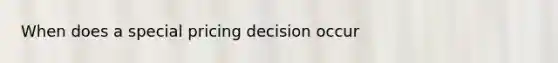 When does a special pricing decision occur