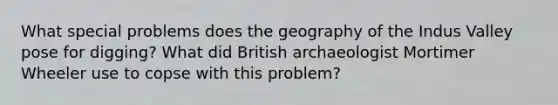 What special problems does the geography of the Indus Valley pose for digging? What did British archaeologist Mortimer Wheeler use to copse with this problem?