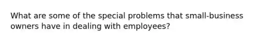 What are some of the special problems that small-business owners have in dealing with employees?