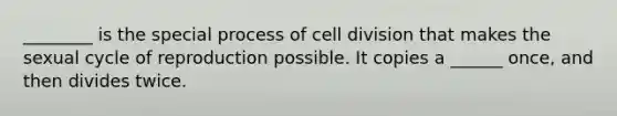 ________ is the special process of <a href='https://www.questionai.com/knowledge/kjHVAH8Me4-cell-division' class='anchor-knowledge'>cell division</a> that makes the sexual cycle of reproduction possible. It copies a ______ once, and then divides twice.