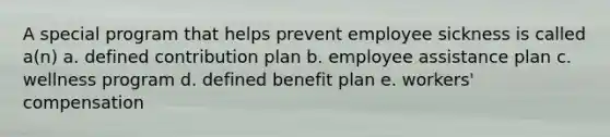 A special program that helps prevent employee sickness is called a(n) a. defined contribution plan b. employee assistance plan c. wellness program d. defined benefit plan e. workers' compensation