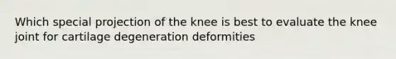 Which special projection of the knee is best to evaluate the knee joint for cartilage degeneration deformities