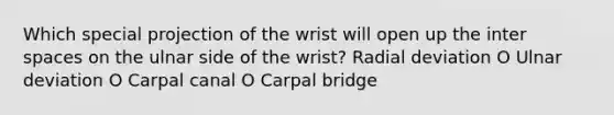 Which special projection of the wrist will open up the inter spaces on the ulnar side of the wrist? Radial deviation O Ulnar deviation O Carpal canal O Carpal bridge