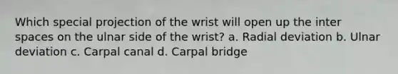 Which special projection of the wrist will open up the inter spaces on the ulnar side of the wrist? a. Radial deviation b. Ulnar deviation c. Carpal canal d. Carpal bridge