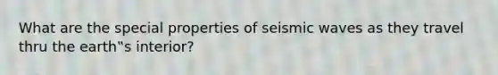 What are the special properties of seismic waves as they travel thru the earth‟s interior?