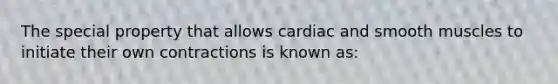 The special property that allows cardiac and smooth muscles to initiate their own contractions is known as: