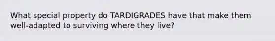 What special property do TARDIGRADES have that make them well-adapted to surviving where they live?