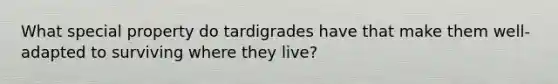 What special property do tardigrades have that make them well-adapted to surviving where they live?