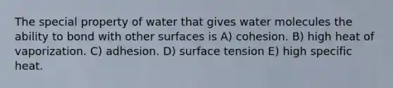 The special property of water that gives water molecules the ability to bond with other surfaces is A) cohesion. B) high heat of vaporization. C) adhesion. D) surface tension E) high specific heat.