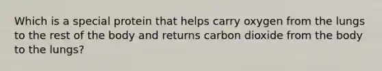 Which is a special protein that helps carry oxygen from the lungs to the rest of the body and returns carbon dioxide from the body to the lungs?