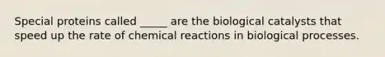 Special proteins called _____ are the biological catalysts that speed up the rate of chemical reactions in biological processes.