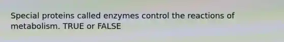 Special proteins called enzymes control the reactions of metabolism. TRUE or FALSE