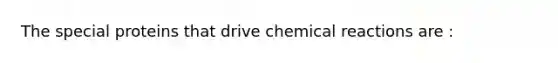 The special proteins that drive chemical reactions are :