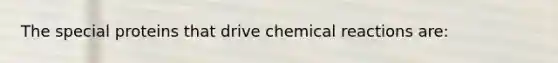 The special proteins that drive chemical reactions are: