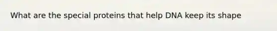 What are the special proteins that help DNA keep its shape