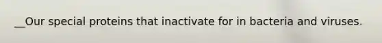 __Our special proteins that inactivate for in bacteria and viruses.