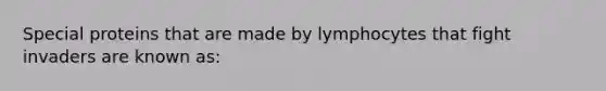 Special proteins that are made by lymphocytes that fight invaders are known as: