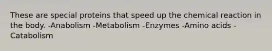 These are special proteins that speed up the chemical reaction in the body. -Anabolism -Metabolism -Enzymes -<a href='https://www.questionai.com/knowledge/k9gb720LCl-amino-acids' class='anchor-knowledge'>amino acids</a> -Catabolism