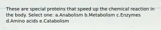 These are special proteins that speed up the chemical reaction in the body. Select one: a.Anabolism b.Metabolism c.Enzymes d.Amino acids e.Catabolism