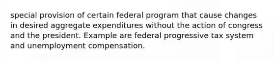 special provision of certain federal program that cause changes in desired aggregate expenditures without the action of congress and the president. Example are federal progressive tax system and unemployment compensation.