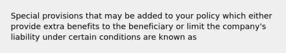 Special provisions that may be added to your policy which either provide extra benefits to the beneficiary or limit the​ company's liability under certain conditions are known as