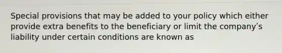 Special provisions that may be added to your policy which either provide extra benefits to the beneficiary or limit the companyʹs liability under certain conditions are known as